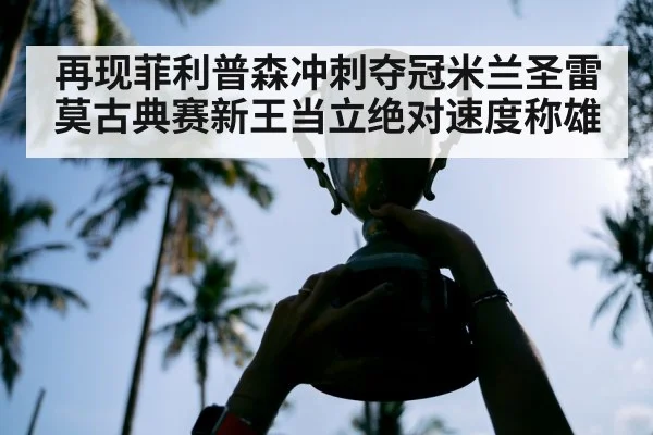 再现菲利普森冲刺夺冠米兰圣雷莫古典赛新王当立绝对速度称雄