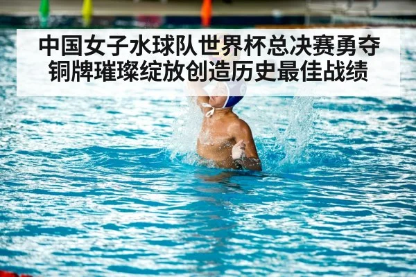 中国女子水球队世界杯总决赛勇夺铜牌璀璨绽放创造历史最佳战绩
