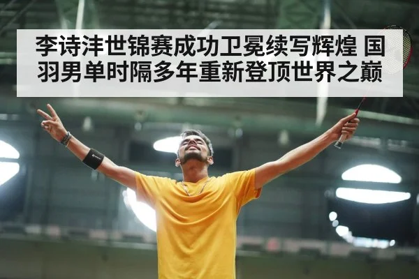 李诗沣世锦赛成功卫冕续写辉煌 国羽男单时隔多年重新登顶世界之巅
