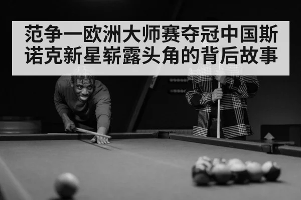 范争一欧洲大师赛夺冠中国斯诺克新星崭露头角的背后故事