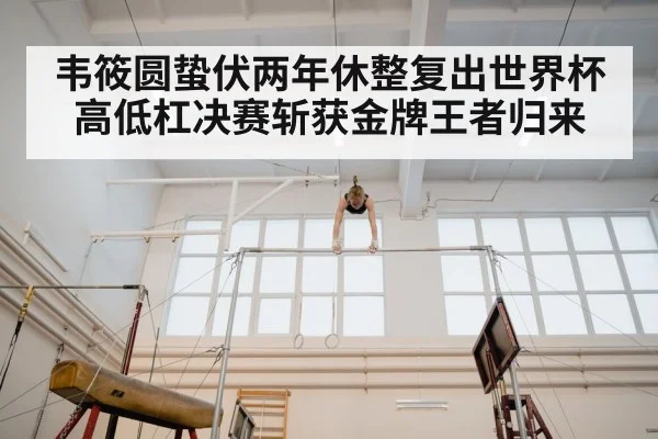 韦筱圆蛰伏两年休整复出世界杯高低杠决赛斩获金牌王者归来