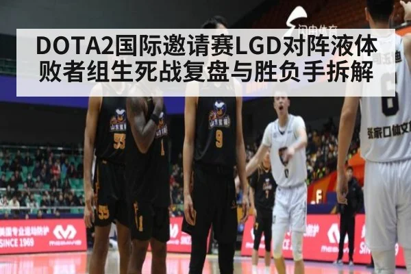 DOTA2国际邀请赛LGD对阵液体败者组生死战复盘与胜负手拆解